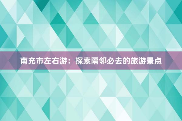 南充市左右游：探索隔邻必去的旅游景点