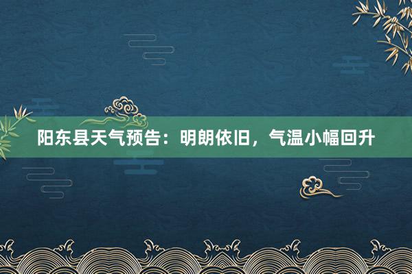 阳东县天气预告：明朗依旧，气温小幅回升