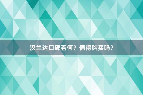 汉兰达口碑若何？值得购买吗？